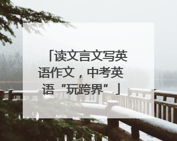 读文言文写英语作文，中考英语“玩跨界”