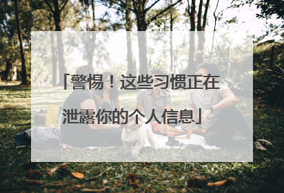 警惕！这些习惯正在泄露你的个人信息