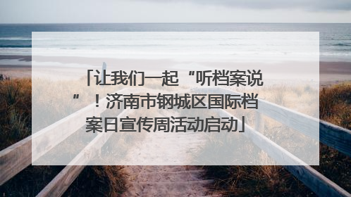 让我们一起“听档案说”！济南市钢城区国际档案日宣传周活动启动