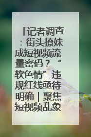 记者调查：街头撩妹成短视频流量密码？“软色情”违规红线亟待明确｜聚焦短视频乱象治理