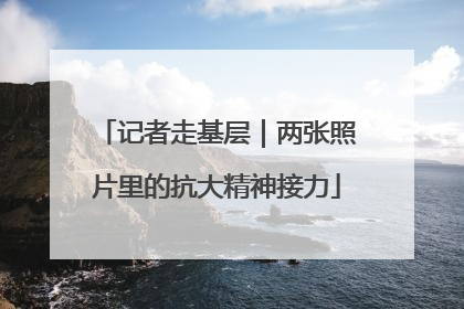 记者走基层｜两张照片里的抗大精神接力