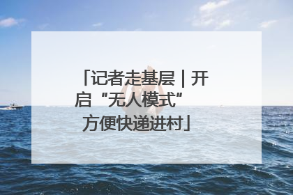 记者走基层｜开启“无人模式” 方便快递进村