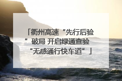 衢州高速“先行后验”破局 开启绿通查验“无感通行快车道”