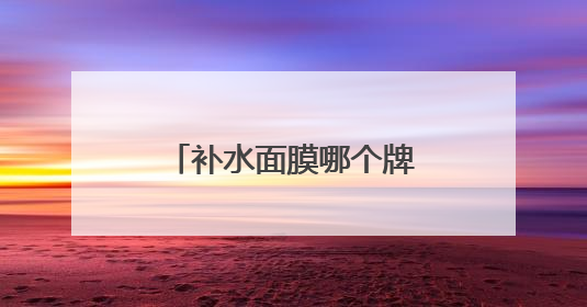 补水面膜哪个牌子好？十大平价又好用的面膜，良心推荐不踩雷