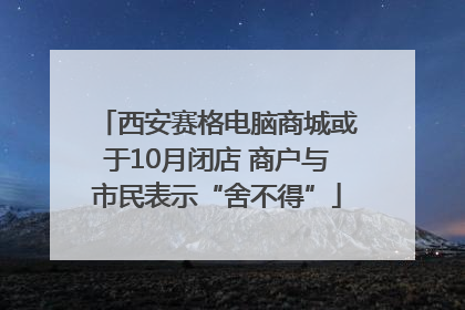 西安赛格电脑商城或于10月闭店 商户与市民表示“舍不得”