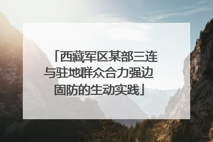 西藏军区某部三连与驻地群众合力强边固防的生动实践