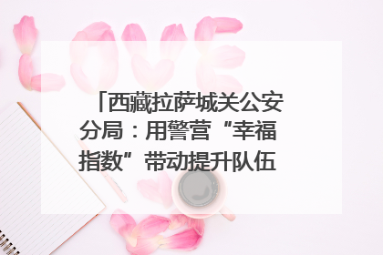西藏拉萨城关公安分局：用警营“幸福指数”带动提升队伍“战力指数”