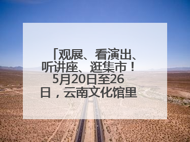 观展、看演出、听讲座、逛集市！5月20日至26日，云南文化馆里玩场多