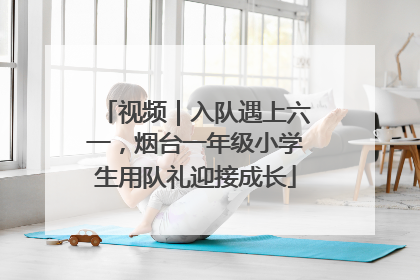 视频｜入队遇上六一，烟台一年级小学生用队礼迎接成长
