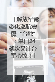 解放军常态化巡航震慑“台独”：单日24架次又让台军心惊！