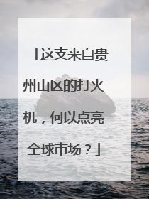 这支来自贵州山区的打火机，何以点亮全球市场？