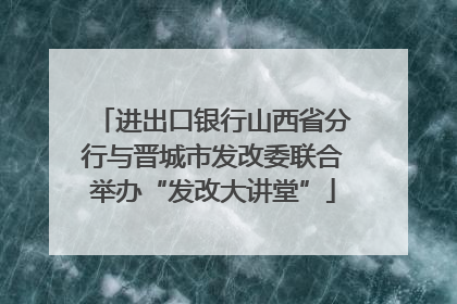 进出口银行山西省分行与晋城市发改委联合举办“发改大讲堂”