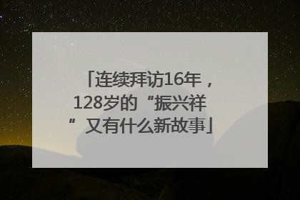 连续拜访16年，128岁的“振兴祥”又有什么新故事