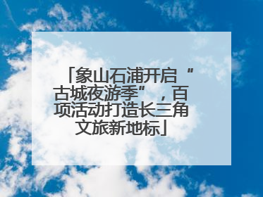 象山石浦开启“古城夜游季”，百项活动打造长三角文旅新地标