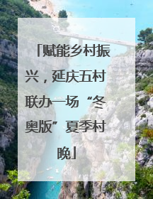 赋能乡村振兴，延庆五村联办一场“冬奥版”夏季村晚