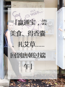 赢通宝，尝美食、得香囊、扎艾草……回到唐朝过端午