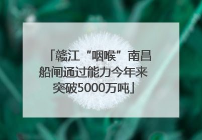 赣江“咽喉”南昌船闸通过能力今年来突破5000万吨