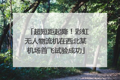超短距起降！彩虹无人物流机在西北某机场首飞试验成功