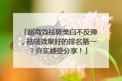 超高效祛斑美白不反弹，祛斑效果好的排名第一？真实感受分享！