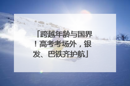 跨越年龄与国界！高考考场外，银发、巴铁齐护航