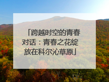 跨越时空的青春对话：青春之花绽放在科尔沁草原