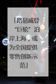 路易威登“巨轮”泊岸上海，或为全国提供零售创新示范