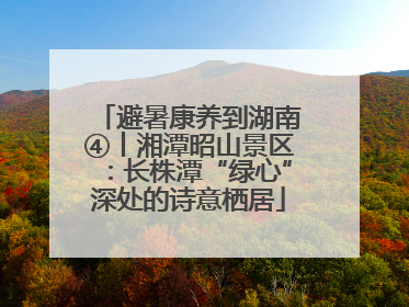 避暑康养到湖南④丨湘潭昭山景区：长株潭“绿心”深处的诗意栖居