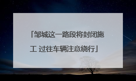 邹城这一路段将封闭施工 过往车辆注意绕行