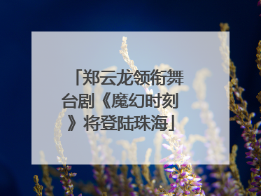 郑云龙领衔舞台剧《魔幻时刻》将登陆珠海