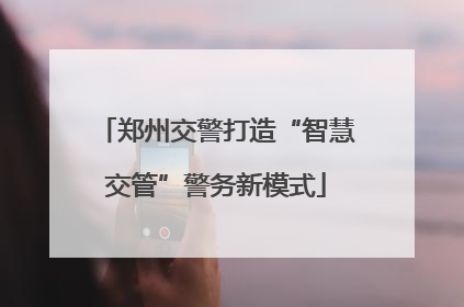 郑州交警打造“智慧交管”警务新模式