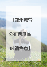 郑州城管公布西瓜临时销售点