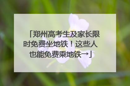 郑州高考生及家长限时免费坐地铁！这些人也能免费乘地铁→