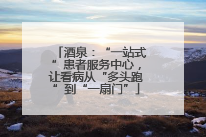 酒泉：“一站式”患者服务中心，让看病从“多头跑”到“一扇门”