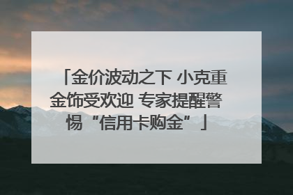 金价波动之下 小克重金饰受欢迎 专家提醒警惕“信用卡购金”