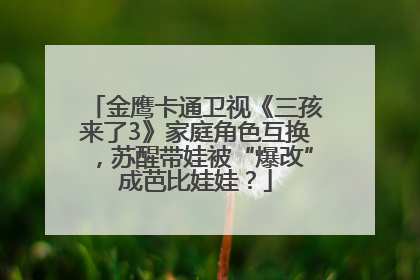 金鹰卡通卫视《三孩来了3》家庭角色互换，苏醒带娃被“爆改”成芭比娃娃？