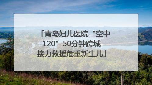 青岛妇儿医院“空中120”50分钟跨城接力救援危重新生儿