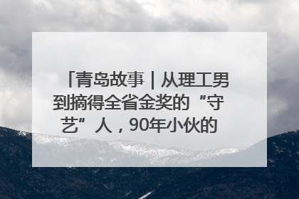 青岛故事｜从理工男到摘得全省金奖的“守艺”人，90年小伙的跨界创业路……