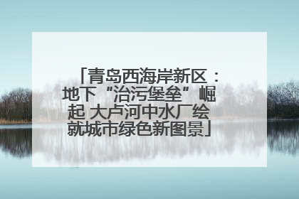青岛西海岸新区：地下“治污堡垒”崛起 大卢河中水厂绘就城市绿色新图景
