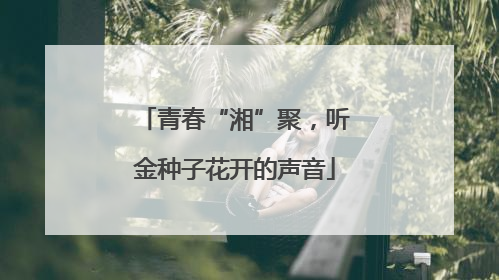 青春“湘”聚，听金种子花开的声音