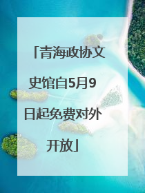 青海政协文史馆自5月9日起免费对外开放