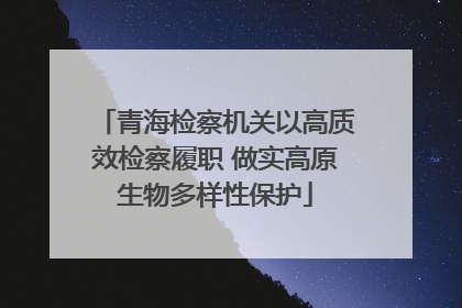 青海检察机关以高质效检察履职 做实高原生物多样性保护