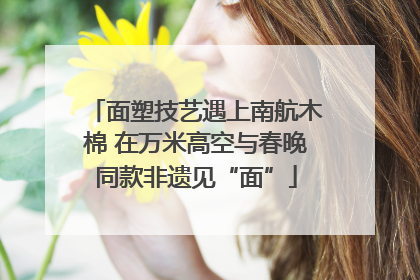 面塑技艺遇上南航木棉 在万米高空与春晚同款非遗见“面”