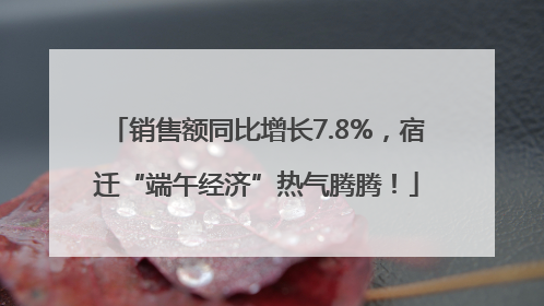 销售额同比增长7.8%，宿迁“端午经济”热气腾腾！