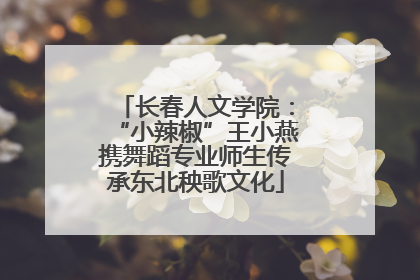 长春人文学院：“小辣椒”王小燕携舞蹈专业师生传承东北秧歌文化