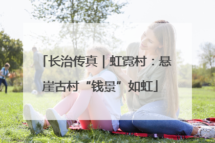 长治传真｜虹霓村：悬崖古村“钱景”如虹