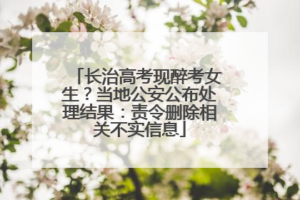 长治高考现醉考女生？当地公安公布处理结果：责令删除相关不实信息