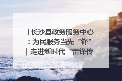长沙县政务服务中心：为民服务当先“锋”｜走进新时代“雷锋传人 长沙榜样”