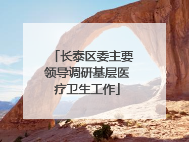 长泰区委主要领导调研基层医疗卫生工作