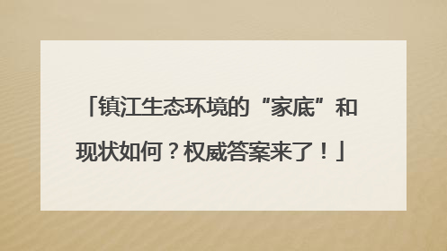 镇江生态环境的“家底”和现状如何？权威答案来了！