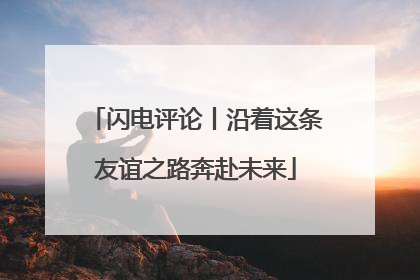 闪电评论丨沿着这条友谊之路奔赴未来